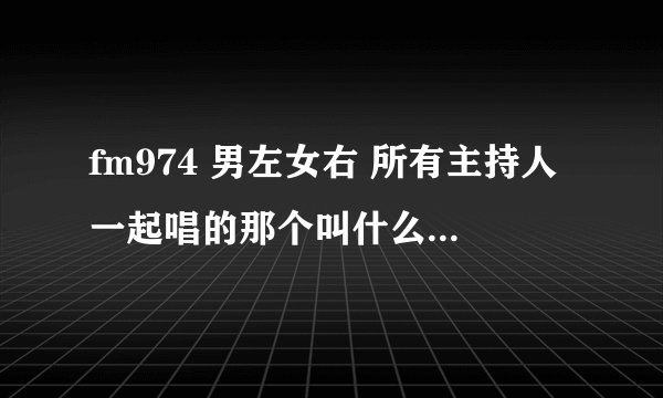 fm974 男左女右 所有主持人一起唱的那个叫什么？ 歌词好像有：祝我生日快乐 这快乐也有你和我~~~