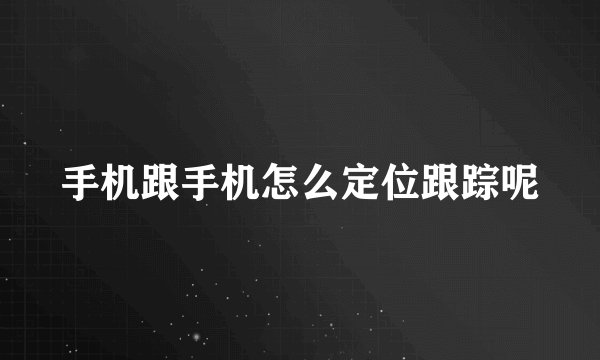 手机跟手机怎么定位跟踪呢