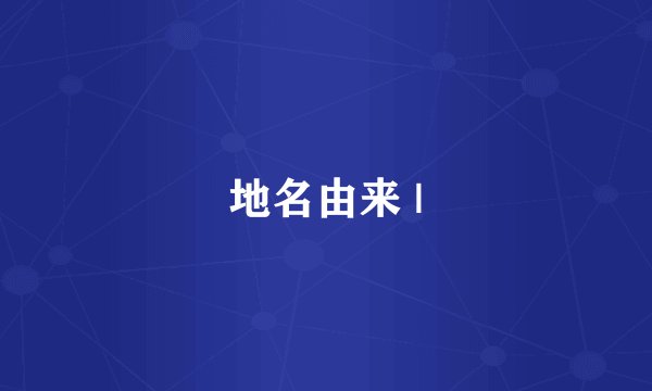 地名由来 |