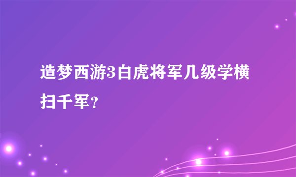 造梦西游3白虎将军几级学横扫千军？