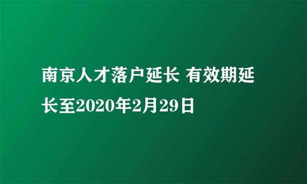 南京人才落户延长 有效期延长至2020年2月29日