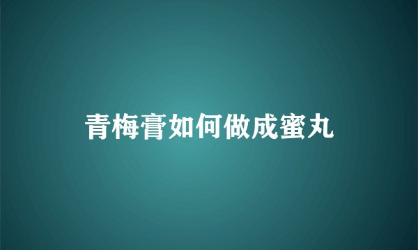 青梅膏如何做成蜜丸