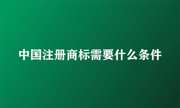 中国注册商标需要什么条件