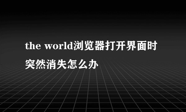 the world浏览器打开界面时突然消失怎么办