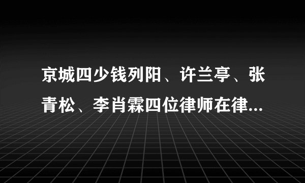 京城四少钱列阳、许兰亭、张青松、李肖霖四位律师在律师里面是怎样的存在？