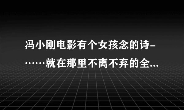 冯小刚电影有个女孩念的诗-……就在那里不离不弃的全部诗内容是?