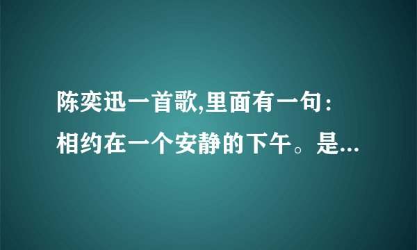 陈奕迅一首歌,里面有一句：相约在一个安静的下午。是什么歌啊 ？