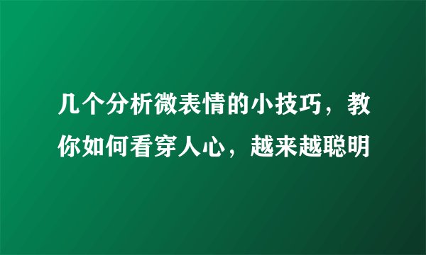 几个分析微表情的小技巧，教你如何看穿人心，越来越聪明