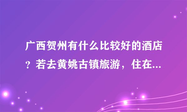 广西贺州有什么比较好的酒店？若去黄姚古镇旅游，住在什么地方比较好？？