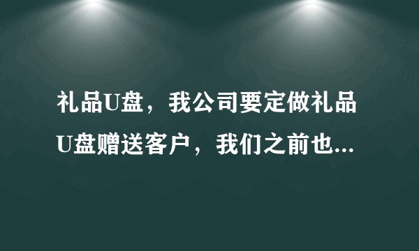 礼品U盘，我公司要定做礼品U盘赠送客户，我们之前也有定做过礼品U盘，但质量有问题，想要找质量可靠的公司
