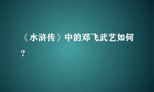 《水浒传》中的邓飞武艺如何？