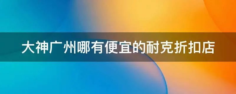 大神广州哪有便宜的耐克折扣店
