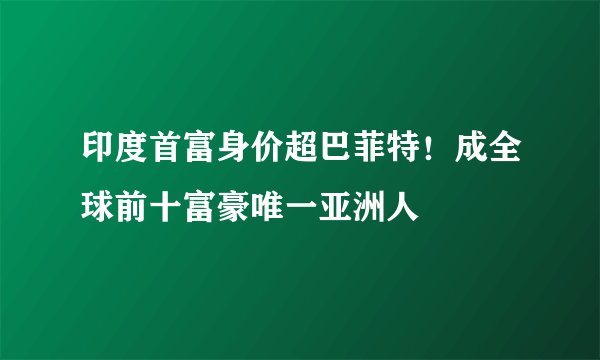 印度首富身价超巴菲特！成全球前十富豪唯一亚洲人