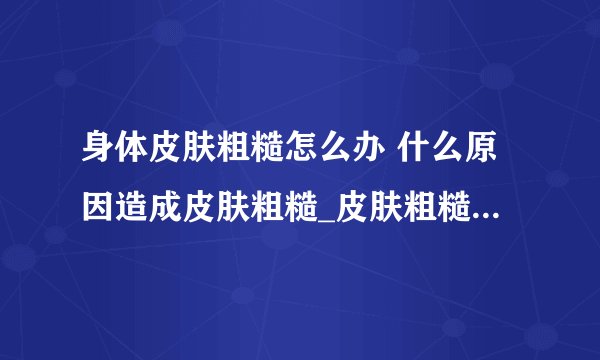 身体皮肤粗糙怎么办 什么原因造成皮肤粗糙_皮肤粗糙的原因_解决皮肤粗糙的２个小窍门_皮肤粗糙暗黄食疗