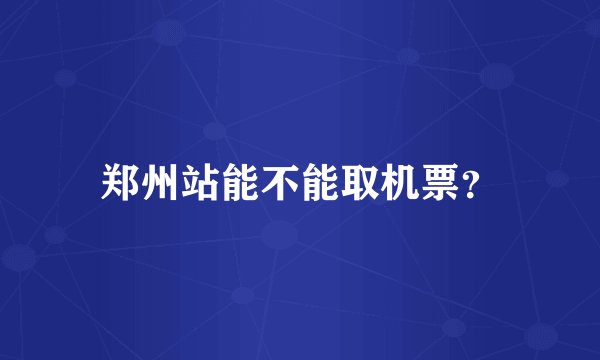 郑州站能不能取机票？