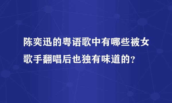 陈奕迅的粤语歌中有哪些被女歌手翻唱后也独有味道的?
