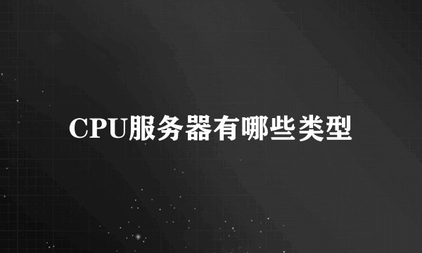 CPU服务器有哪些类型