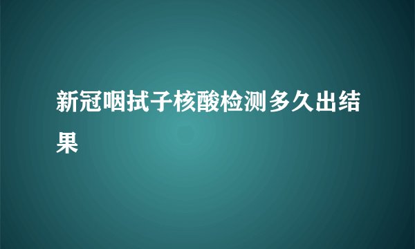 新冠咽拭子核酸检测多久出结果