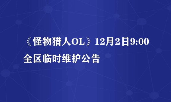 《怪物猎人OL》12月2日9:00全区临时维护公告