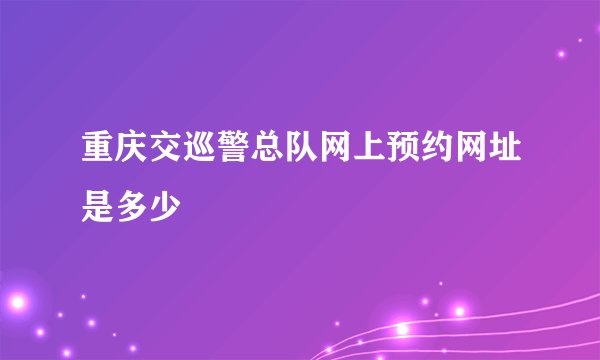 重庆交巡警总队网上预约网址是多少