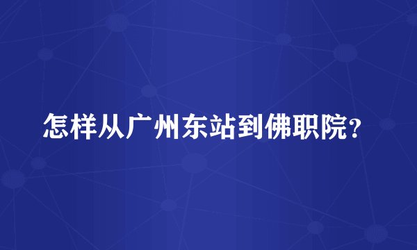 怎样从广州东站到佛职院?