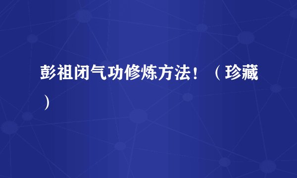 彭祖闭气功修炼方法!(珍藏)