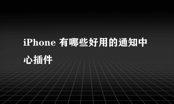 iPhone 有哪些好用的通知中心插件