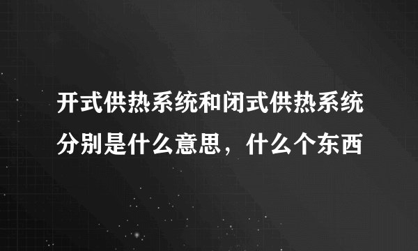 开式供热系统和闭式供热系统分别是什么意思，什么个东西