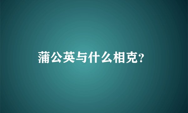 蒲公英与什么相克？