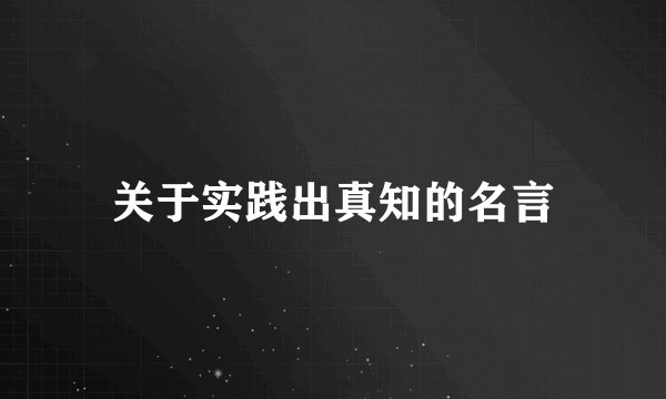 关于实践出真知的名言