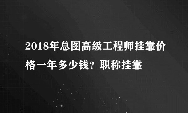 2018年总图高级工程师挂靠价格一年多少钱？职称挂靠