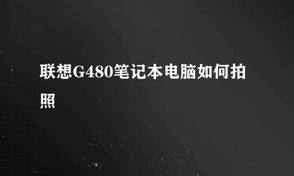 联想G480笔记本电脑如何拍照