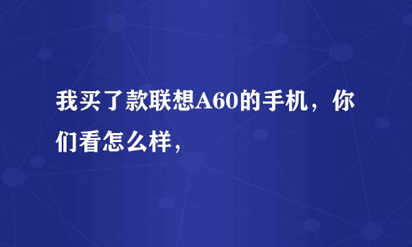 我买了款联想A60的手机，你们看怎么样，