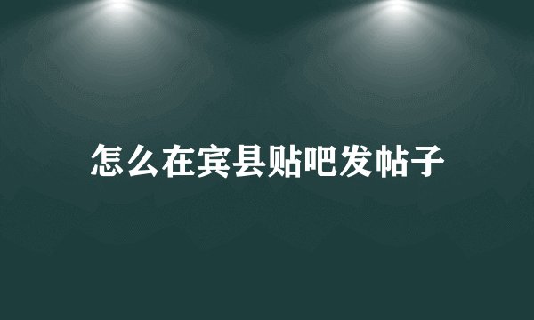 怎么在宾县贴吧发帖子