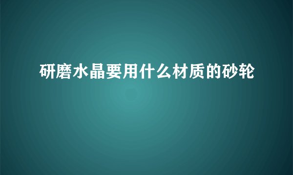 研磨水晶要用什么材质的砂轮
