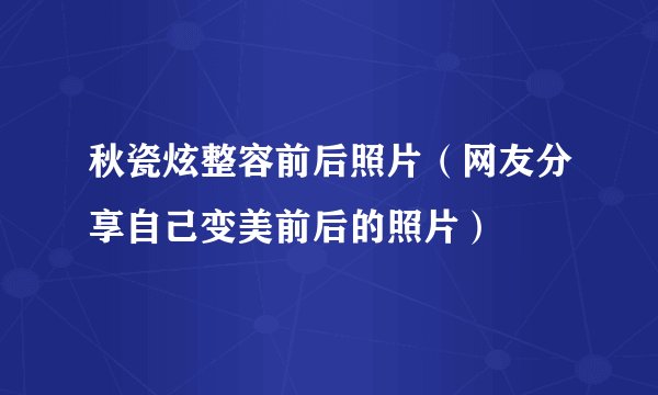 秋瓷炫整容前后照片（网友分享自己变美前后的照片）