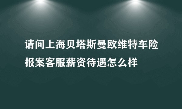 请问上海贝塔斯曼欧维特车险报案客服薪资待遇怎么样