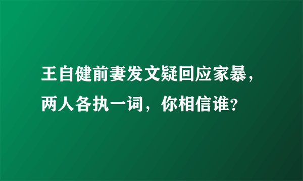 王自健前妻发文疑回应家暴，两人各执一词，你相信谁？