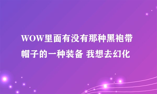 WOW里面有没有那种黑袍带帽子的一种装备 我想去幻化