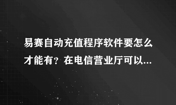 易赛自动充值程序软件要怎么才能有？在电信营业厅可以代理吗？要是电脑硬盘坏了那要怎样享受终生代理？