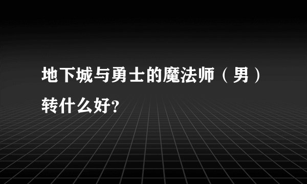 地下城与勇士的魔法师（男）转什么好？