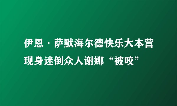 伊恩·萨默海尔德快乐大本营现身迷倒众人谢娜“被咬”