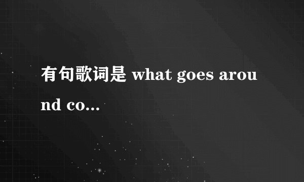 有句歌词是 what goes around come around 谁能告诉是什么歌阿