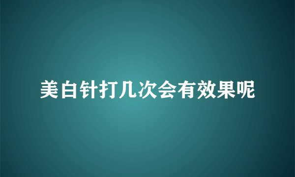美白针打几次会有效果呢