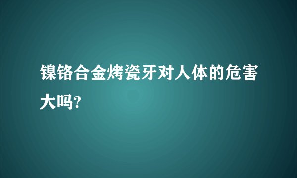 镍铬合金烤瓷牙对人体的危害大吗?