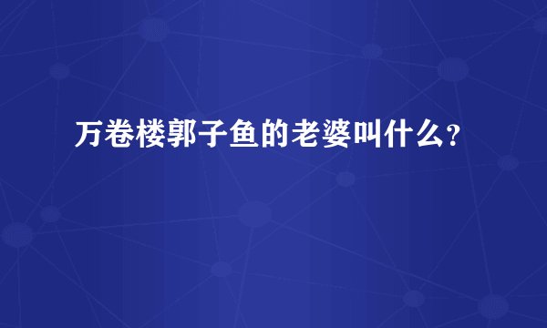 万卷楼郭子鱼的老婆叫什么？