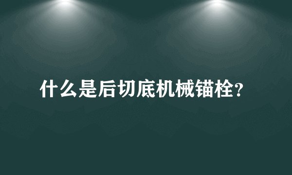 什么是后切底机械锚栓？