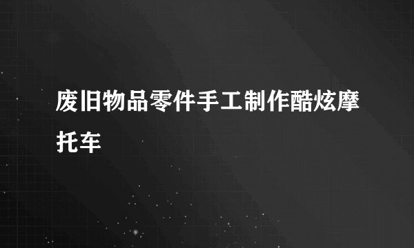 废旧物品零件手工制作酷炫摩托车