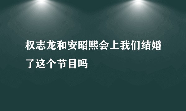权志龙和安昭熙会上我们结婚了这个节目吗
