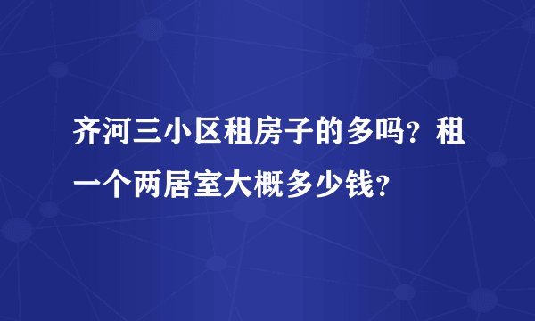 齐河三小区租房子的多吗?租一个两居室大概多少钱?